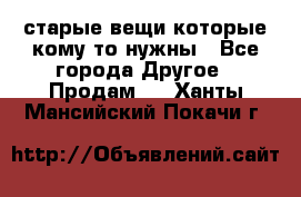 старые вещи которые кому то нужны - Все города Другое » Продам   . Ханты-Мансийский,Покачи г.